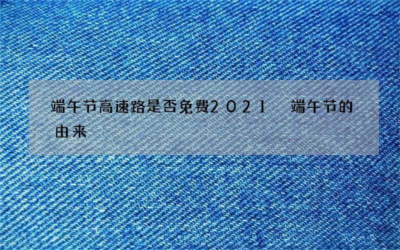端午节高速路是否免费2021 端午节的由来